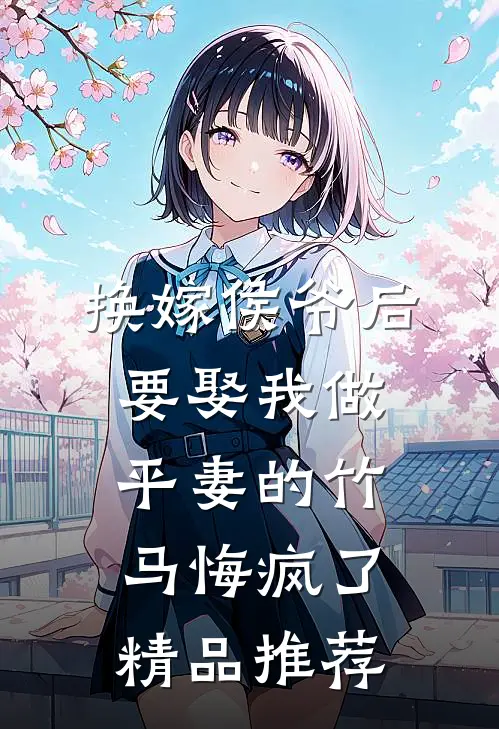 换嫁侯爷后，要娶我做平妻的竹马悔疯了精品推荐