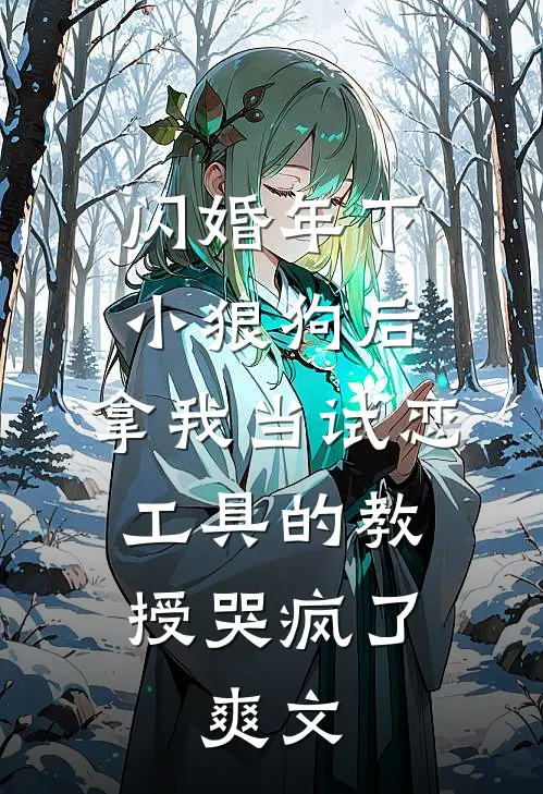 闪婚年下小狼狗后，拿我当试恋工具的教授哭疯了。爽文