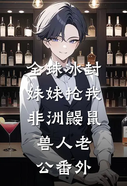 全球冰封，妹妹抢我非洲鼹鼠兽人老公 番外