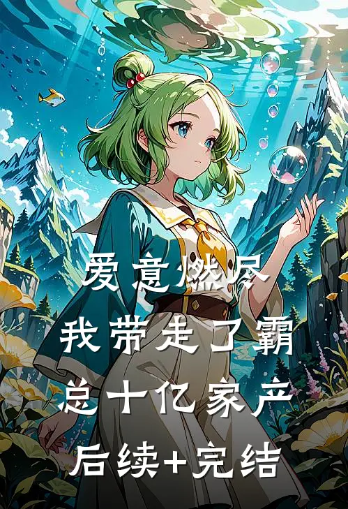 爱意燃尽，我带走了霸总十亿家产后续+完结