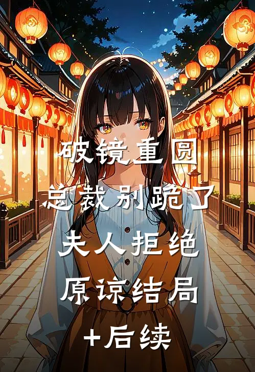 破镜重圆：总裁别跪了，夫人拒绝原谅结局+后续