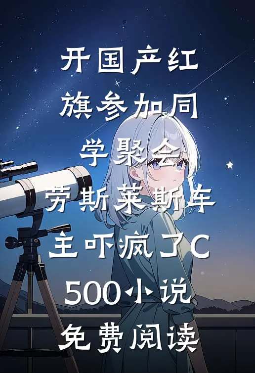 开国产红旗参加同学聚会，劳斯莱斯车主吓疯了C500小说免费阅读
