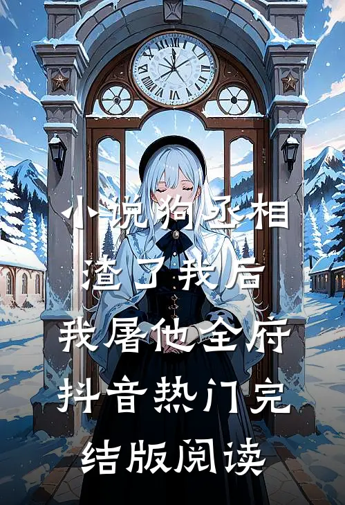 小说狗丞相渣了我后，我屠他全府抖音热门完结版阅读
