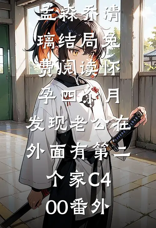 孟森乔清璃结局免费阅读怀孕四个月，发现老公在外面有第二个家C400番外