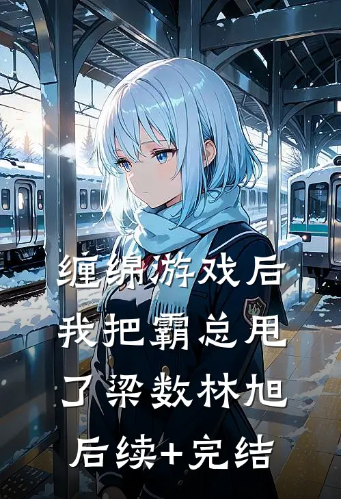 缠绵游戏后，我把霸总甩了梁数林旭后续+完结