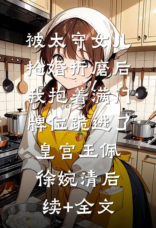 被太守女儿抢婚折磨后，我抱着满门牌位跪进了皇宫玉佩徐婉清后续+全文