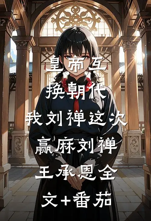 皇帝互换朝代：我刘禅这次赢麻刘禅王承恩全文+番茄
