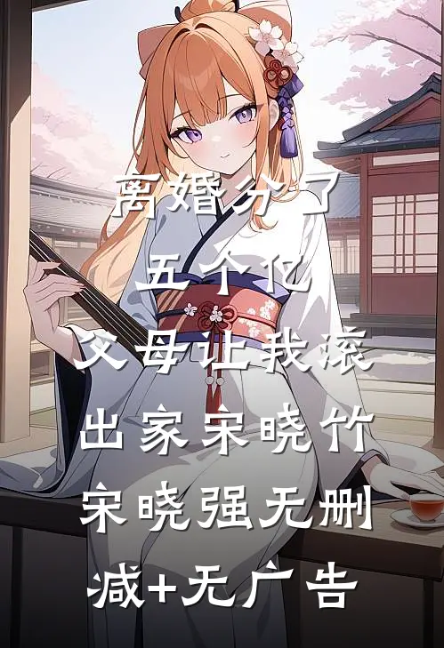 离婚分了五个亿，父母让我滚出家宋晓竹宋晓强无删减+无广告