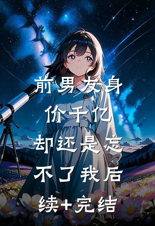 前男友身价千亿，却还是忘不了我后续+完结