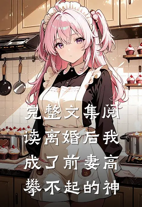 完整文集阅读离婚后我成了前妻高攀不起的神