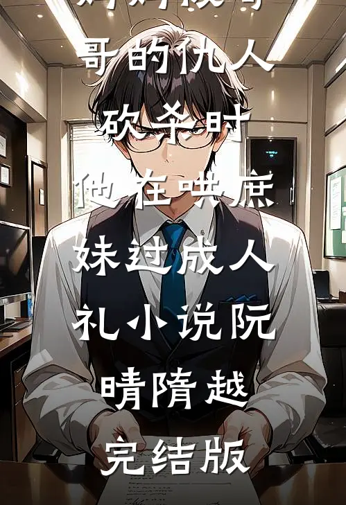 妈妈被哥哥的仇人砍杀时，他在哄庶妹过成人礼小说阮晴隋越完结版