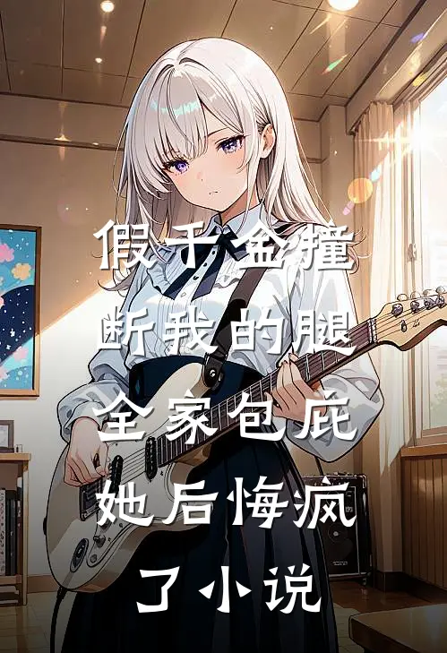 假千金撞断我的腿，全家包庇她后悔疯了小说