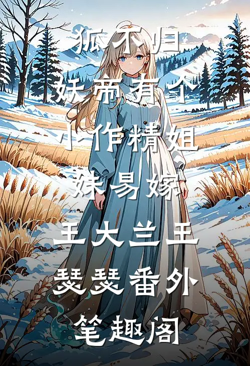 狐不归：妖帝有个小作精-姐妹易嫁：王大兰王瑟瑟番外笔趣阁