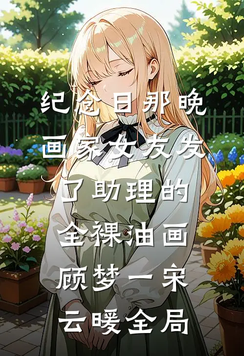 纪念日那晚，画家女友发了助理的全裸油画顾梦一宋云暖全局