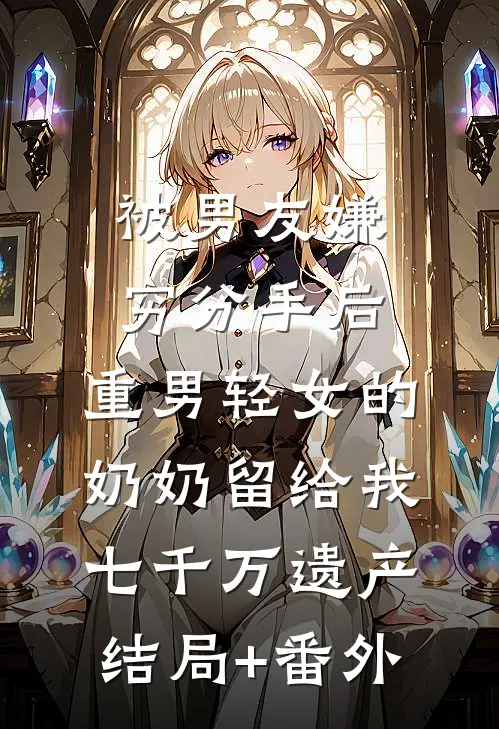 被男友嫌穷分手后，重男轻女的奶奶留给我七千万遗产结局+番外