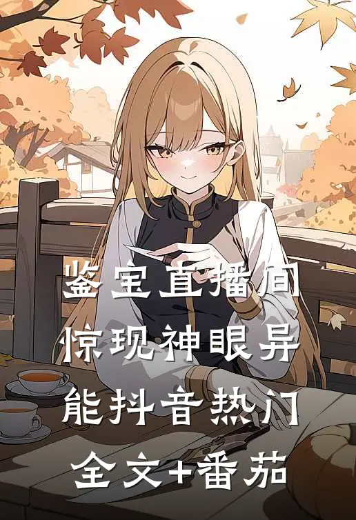 鉴宝直播间惊现神眼异能抖音热门全文+番茄