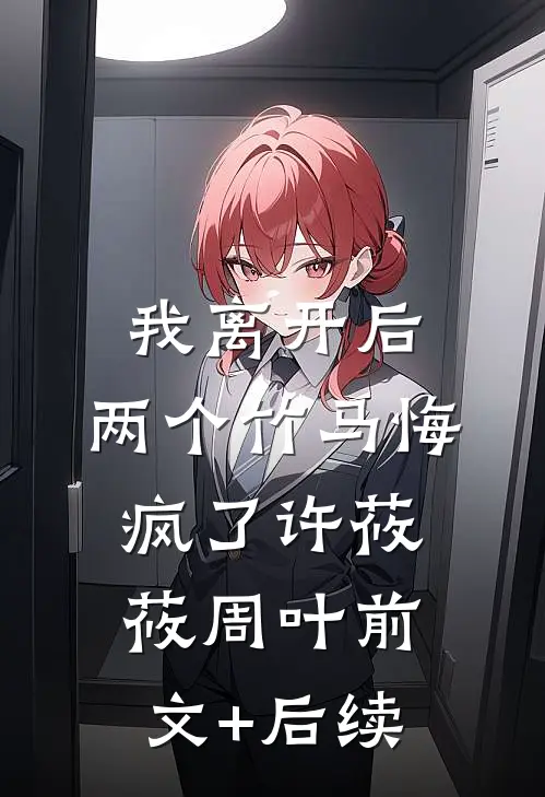 我离开后，两个竹马悔疯了许莜莜周叶前文+后续