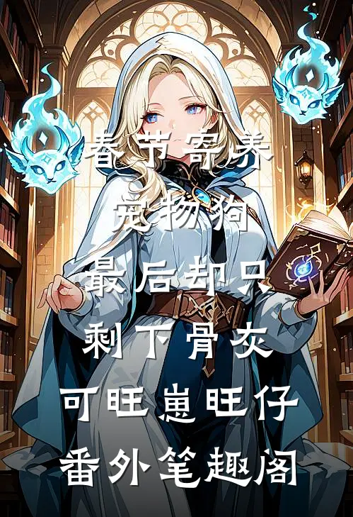 春节寄养宠物狗，最后却只剩下骨灰：可旺崽旺仔番外笔趣阁