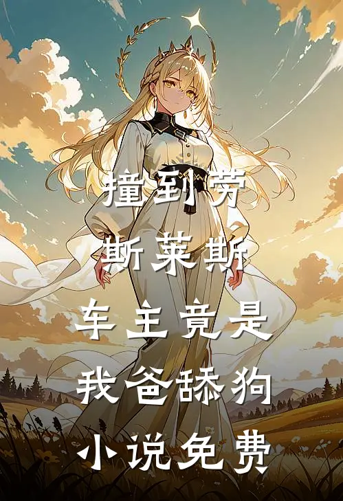 撞到劳斯莱斯，车主竟是我爸舔狗小说免费