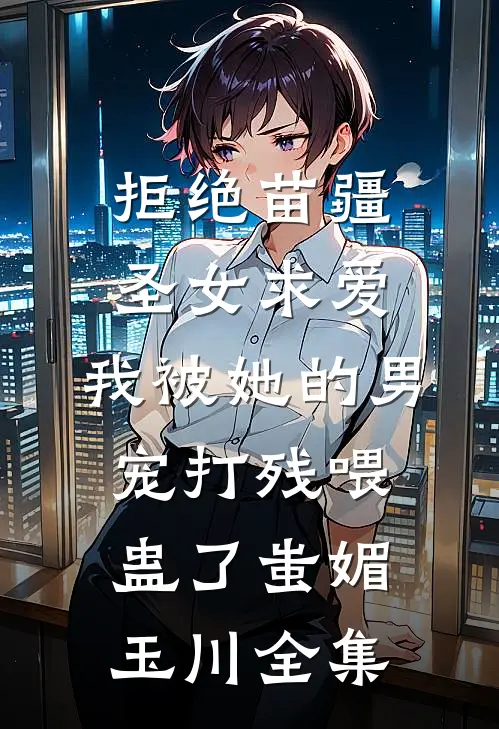 拒绝苗疆圣女求爱，我被她的男宠打残喂蛊了蚩媚玉川全集