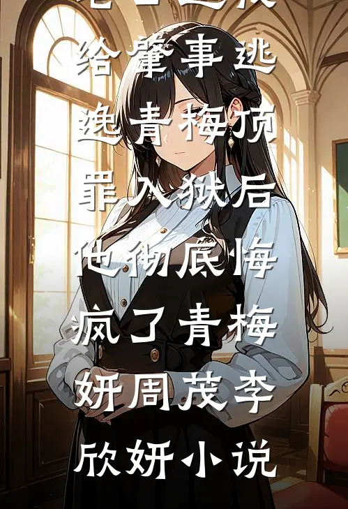 老公逼我给肇事逃逸青梅顶罪入狱后，他彻底悔疯了青梅妍周茂李欣妍小说