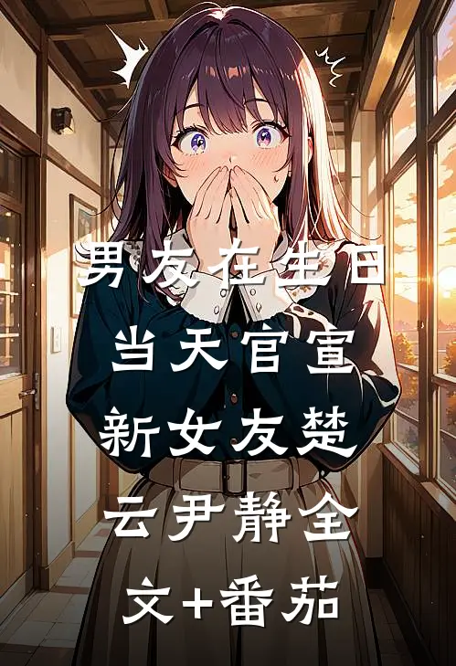 男友在生日当天官宣新女友楚云尹静全文+番茄