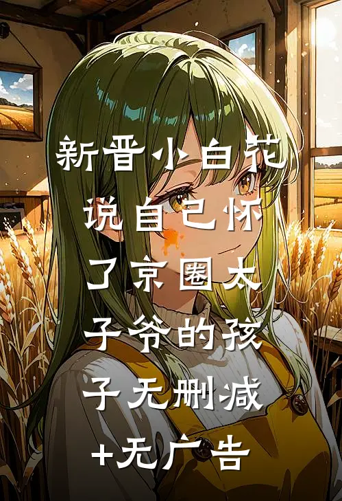 新晋小白花说自己怀了京圈太子爷的孩子无删减+无广告