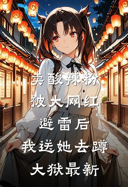 卖酸辣粉被大网红避雷后，我送她去蹲大狱最新