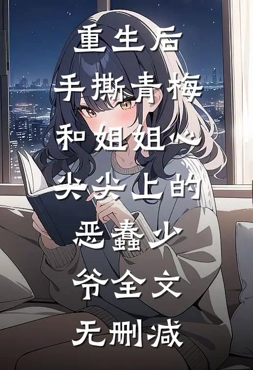 重生后，手撕青梅和姐姐心尖尖上的恶蠢少爷全文无删减