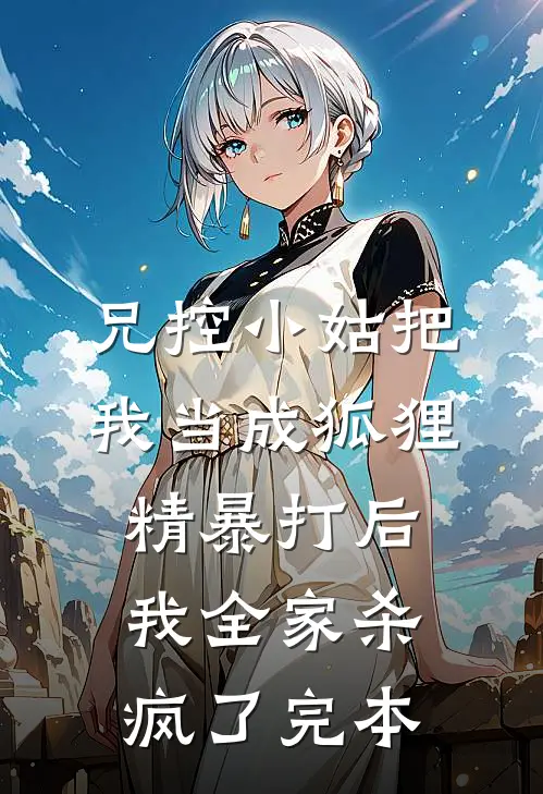 兄控小姑把我当成狐狸精暴打后，我全家杀疯了完本