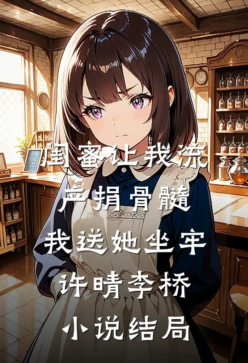 闺蜜让我流产捐骨髓，我送她坐牢许晴李桥小说结局
