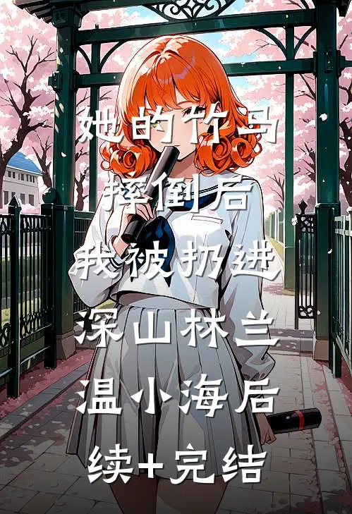 她的竹马摔倒后，我被扔进深山林兰温小海后续+完结
