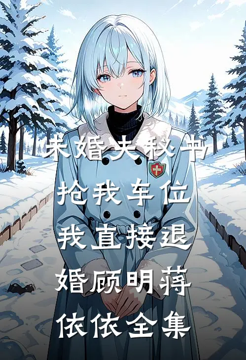 未婚夫秘书抢我车位，我直接退婚顾明蒋依依全集