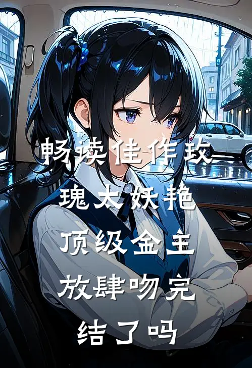 畅读佳作玫瑰太妖艳,顶级金主放肆吻完结了吗