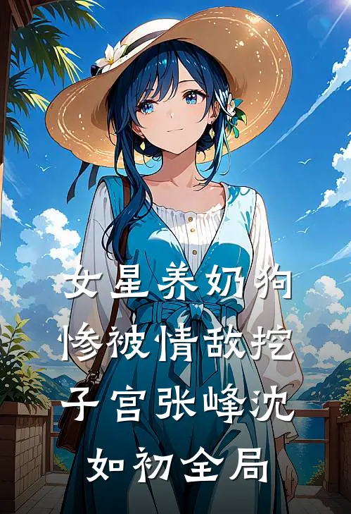 女星养奶狗，惨被情敌挖子宫张峰沈如初全局