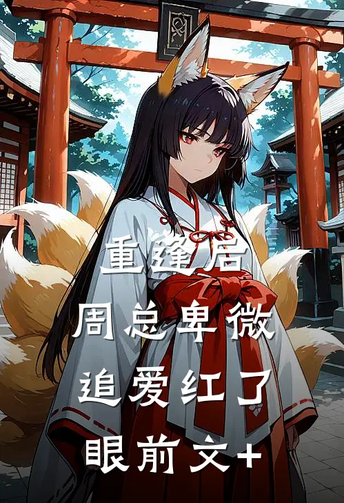 重逢后，周总卑微追爱红了眼前文+