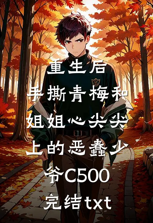 重生后，手撕青梅和姐姐心尖尖上的恶蠢少爷C500完结txt
