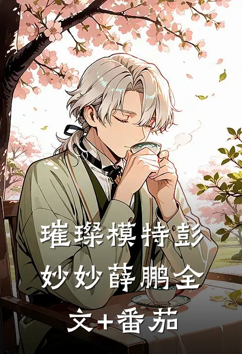 璀璨模特彭妙妙薛鹏全文+番茄
