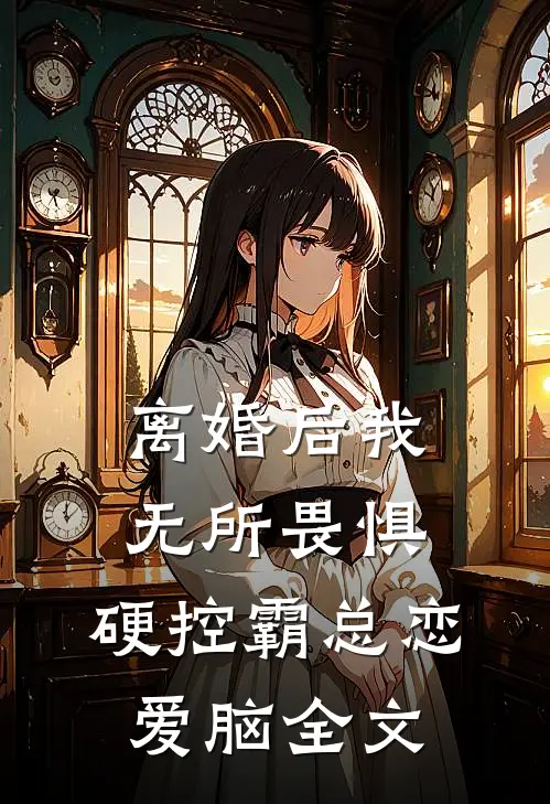 离婚后我无所畏惧，硬控霸总恋爱脑全文
