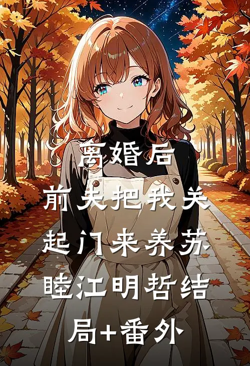 离婚后，前夫把我关起门来养苏睦江明哲结局+番外