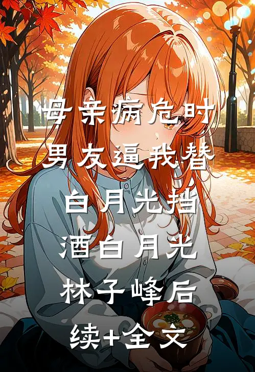 母亲病危时男友逼我替白月光挡酒白月光林子峰后续+全文