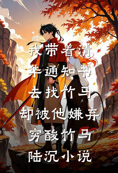 我带着清华通知书去找竹马，却被他嫌弃穷酸竹马陆沉小说