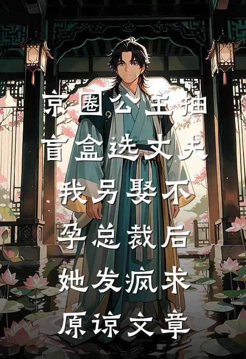 京圈公主抽盲盒选丈夫，我另娶不孕总裁后她发疯求原谅文章