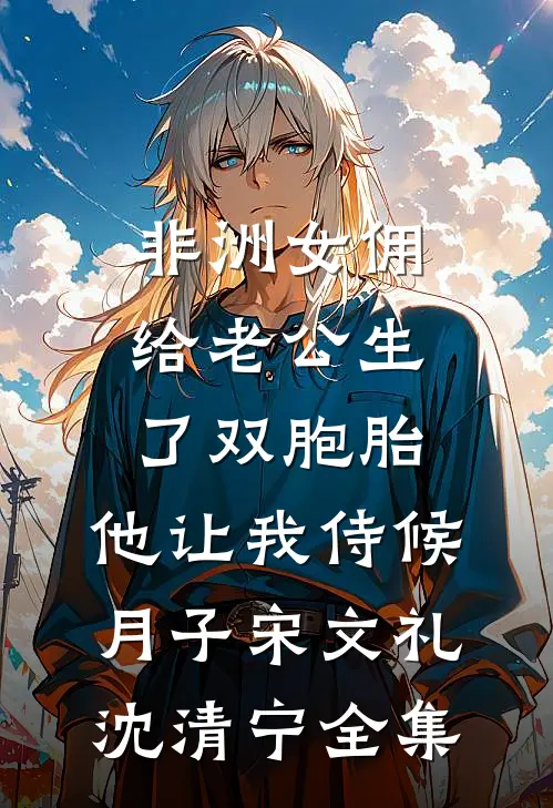 非洲女佣给老公生了双胞胎，他让我侍候月子宋文礼沈清宁全集