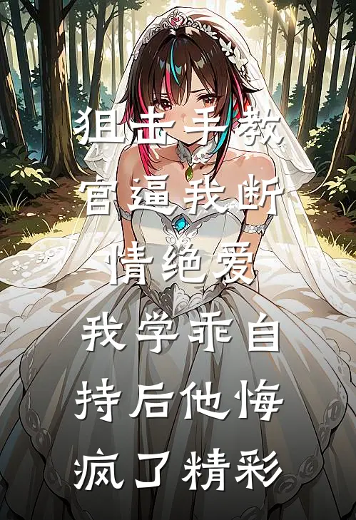 狙击手教官逼我断情绝爱，我学乖自持后他悔疯了精彩