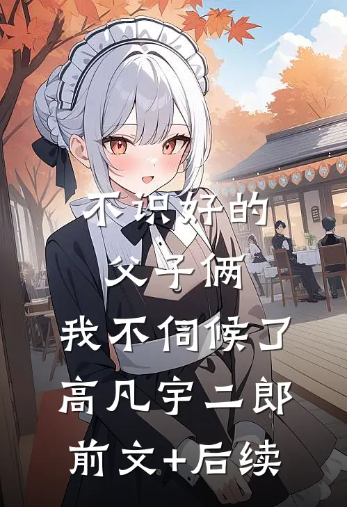 不识好的父子俩，我不伺候了高凡宇二郎前文+后续