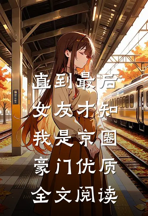 直到最后，女友才知我是京圈豪门优质全文阅读