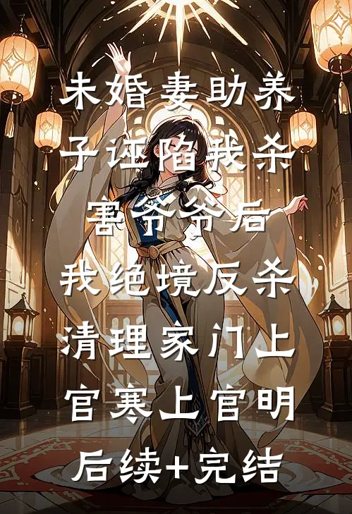 未婚妻助养子诬陷我杀害爷爷后，我绝境反杀清理家门上官寒上官明后续+完结