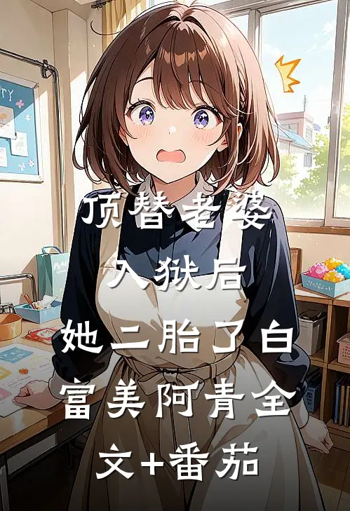 顶替老婆入狱后，她二胎了白富美阿青全文+番茄