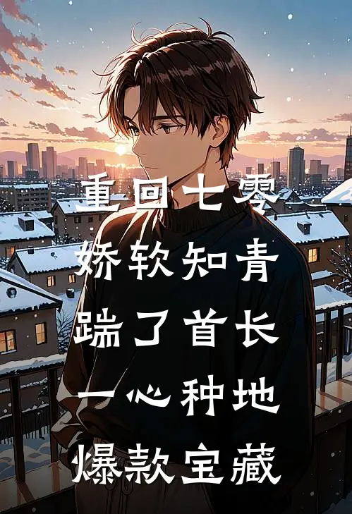 重回七零，娇软知青踹了首长一心种地爆款宝藏